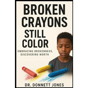 Jones, Dr. Donnett BROKEN CRAYONS STILL COLOR: Embracing Brokenness, Discovering Worth Jones, Dr. Donnett BROKEN CRAYONS STILL COLOR: Embracing Brokenness, Discovering Worth