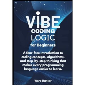 Hunter, Ward Vibe Coding Logic for Beginners: A fear-free introduction to coding concepts, algorithms, and step-by-step thinking that makes every programming language easier to learn. Hunter, Ward Vibe Coding Logic for Beginners: A fear-free introduction to coding concepts, algorithms, and step-by-step thinking that makes every programming language easier to learn.