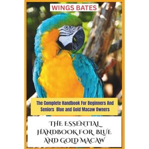 BATES, WINGS THE ESSENTIAL HANDBOOK FOR BLUE AND GOLD MACAW: The Complete Handbook For Beginners And Seniors Blue and Gold Macaw Owners BATES, WINGS THE ESSENTIAL HANDBOOK FOR BLUE AND GOLD MACAW: The Complete Handbook For Beginners And Seniors Blue and Gold Macaw Owners