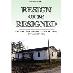 Wright, Marjorie Resign Or Be Resigned: One Educator's Response to the Challenges of Teaching Today Wright, Marjorie Resign Or Be Resigned: One Educator's Response to the Challenges of Teaching Today