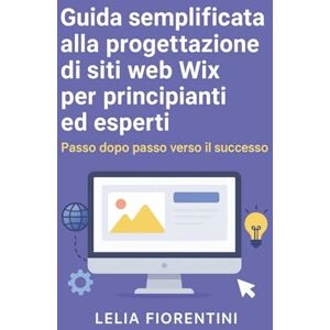 Fiorentini, Lelia Guida semplificata alla progettazione di siti web Wix per principianti ed esperti: Passo dopo passo verso il successo Fiorentini, Lelia Guida semplificata alla progettazione di siti web Wix per principianti ed esperti: Passo dopo passo verso il successo