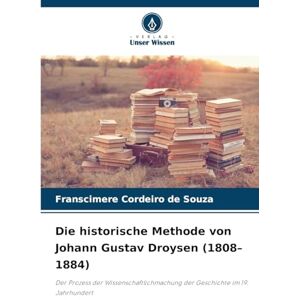 Cordeiro de Souza, Franscimere Die historische Methode von Johann Gustav Droysen (1808-1884): Der Prozess der Wissenschaftlichmachung der Geschichte im 19. Jahrhundert Cordeiro de Souza, Franscimere Die historische Methode von Johann Gustav Droysen (1808-1884): Der Prozess der Wissenschaftlichmachung der Geschichte im 19. Jahrhundert
