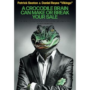 Seaton, Patrick A Crocodile Brain Can Make or Break Your Sale: The Process and Science for Guiding Organizations to Buy from You Seaton, Patrick A Crocodile Brain Can Make or Break Your Sale: The Process and Science for Guiding Organizations to Buy from You