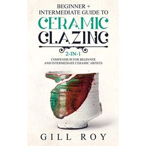 Roy, Gill Ceramic Glazing: Beginner + Intermediate Guide to Ceramic Glazing: 2-in-1 Compendium for Beginner and Intermediate Ceramic Artists Roy, Gill Ceramic Glazing: Beginner + Intermediate Guide to Ceramic Glazing: 2-in-1 Compendium for Beginner and Intermediate Ceramic Artists