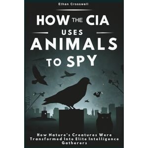 Crosswell, Ethan How the CIA Uses Animals to Spy: How Nature’s Creatures Were Transformed Into Elite Intelligence Gatherers Crosswell, Ethan How the CIA Uses Animals to Spy: How Nature’s Creatures Were Transformed Into Elite Intelligence Gatherers