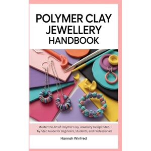 Winfred, Hannah Polymer Clay Jewellery Handbook: Master the Art of Polymer Clay Jewellery Design: Step-by-Step Guide for Beginners, Students, and Professionals Winfred, Hannah Polymer Clay Jewellery Handbook: Master the Art of Polymer Clay Jewellery Design: Step-by-Step Guide for Beginners, Students, and Professionals