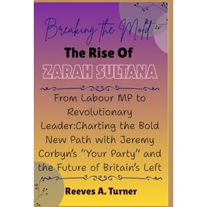 Turner, Reeves A. Breaking the Mold: The Rise of Zarah Sultana: From Labour MP to Revolutionary Leader: Charting the Bold New Path with Jeremy Corbyn’s “Your Party” and the Future of Britain’s Left Turner, Reeves A. Breaking the Mold: The Rise of Zarah Sultana: From Labour MP to Revolutionary Leader: Charting the Bold New Path with Jeremy Corbyn’s “Your Party” and the Future of Britain’s Left