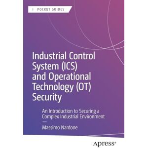 Nardone, Massimo Industrial Control System (ICS) and Operational Technology (OT) Security: An Introduction to Securing a Complex Industrial Environment (Apress Pocket Guides) Nardone, Massimo Industrial Control System (ICS) and Operational Technology (OT) Security: An Introduction to Securing a Complex Industrial Environment (Apress Pocket Guides)