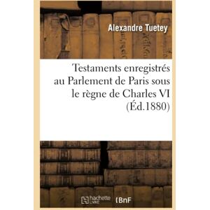 Tuetey, Alexandre Testaments enregistrés au Parlement de Paris sous le règne de Charles VI (Éd.1880) (Histoire) Tuetey, Alexandre Testaments enregistrés au Parlement de Paris sous le règne de Charles VI (Éd.1880) (Histoire)