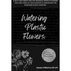 Williams, Alyssa M Watering Plastic Flowers: A self-help book for the anxious, people pleasers who are tired of apologizing & shrinking for everyone else’s comfort Williams, Alyssa M Watering Plastic Flowers: A self-help book for the anxious, people pleasers who are tired of apologizing & shrinking for everyone else’s comfort