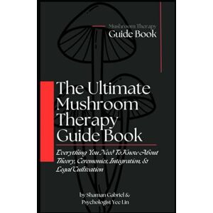 Gabriel, Shaman The Ultimate Mushroom Therapy Guide Book: Everything You Need To Know About Fungal Theory, Ceremonies, Integration, & Legal Cultivation (The Shamanic Path) Gabriel, Shaman The Ultimate Mushroom Therapy Guide Book: Everything You Need To Know About Fungal Theory, Ceremonies, Integration, & Legal Cultivation (The Shamanic Path)