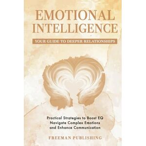 Publishing, Freeman Emotional Intelligence Your Guide to Deeper Relationships: Practical Strategies to Boost EQ, Navigate Complex Emotions and Enhance Communication Publishing, Freeman Emotional Intelligence Your Guide to Deeper Relationships: Practical Strategies to Boost EQ, Navigate Complex Emotions and Enhance Communication