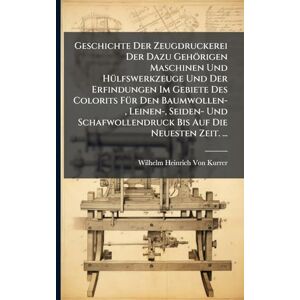 Von Kurrer, Wilhelm Heinrich Geschichte Der Zeugdruckerei Der Dazu Gehörigen Maschinen Und HÃ1/4lfswerkzeuge Und Der Erfindungen Im Gebiete Des Colorits FÃ1/4r Den Baumwollen-, ... Bis Auf Die Neuesten Zeit. ... Von Kurrer, Wilhelm Heinrich Geschichte Der Zeugdruckerei Der Dazu Gehörigen Maschinen Und HÃ1/4lfswerkzeuge Und Der Erfindungen Im Gebiete Des Colorits FÃ1/4r Den Baumwollen-, ... Bis Auf Die Neuesten Zeit. ...