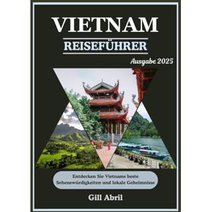 Abril, Gill VIETNAM REISEFÜHRER 2025: Von belebten Straßen zu ruhigen Landschaften: Eine Reise durch Vietnams Top-Attraktionen und lokale Geheimnisse (Unterwegs: Reiseführer von Gill Abril) Abril, Gill VIETNAM REISEFÜHRER 2025: Von belebten Straßen zu ruhigen Landschaften: Eine Reise durch Vietnams Top-Attraktionen und lokale Geheimnisse (Unterwegs: Reiseführer von Gill Abril)