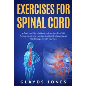 Jones, Glayds Exercises For Spinal Cord: A Beginner-Friendly Guide to Exercises That Will Promote and Help Maintain the Health of Your Spinal Cord Irrespective Of Your Age Jones, Glayds Exercises For Spinal Cord: A Beginner-Friendly Guide to Exercises That Will Promote and Help Maintain the Health of Your Spinal Cord Irrespective Of Your Age