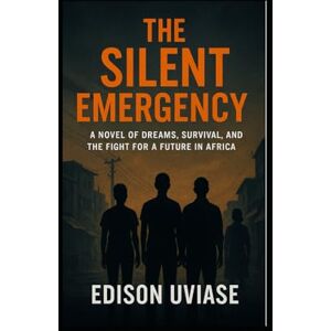 UVIASE, EDISON THE SILENT EMERGENCY: A Novel of Dreams, Survival, and the Fight for a Future in Africa UVIASE, EDISON THE SILENT EMERGENCY: A Novel of Dreams, Survival, and the Fight for a Future in Africa