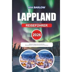 BARLOW, MIA LAPPLAND REISEFÜHRER 2026: Ultimative Reiserouten, Nordlichter, Winterabenteuer und Mitternachtssonnen-Erlebnisse BARLOW, MIA LAPPLAND REISEFÜHRER 2026: Ultimative Reiserouten, Nordlichter, Winterabenteuer und Mitternachtssonnen-Erlebnisse