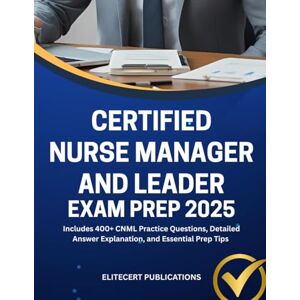 PUBLICATIONS, ELITECERT CERTIFIED NURSE MANAGER AND LEADER EXAM PREP 2025: Includes 400+ CNML Practice Questions, Detailed Answer Explanation, and Essential Prep Tips (Medical exams) PUBLICATIONS, ELITECERT CERTIFIED NURSE MANAGER AND LEADER EXAM PREP 2025: Includes 400+ CNML Practice Questions, Detailed Answer Explanation, and Essential Prep Tips (Medical exams)