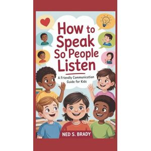 S. Brady, Ned HOW TO SPEAK SO PEOPLE LISTEN: A Friendly Communication Guide for Kids S. Brady, Ned HOW TO SPEAK SO PEOPLE LISTEN: A Friendly Communication Guide for Kids