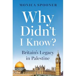 Monica Spooner Why Didn’t I Know? Britain’s Legacy in Palestine Monica Spooner Why Didn’t I Know? Britain’s Legacy in Palestine