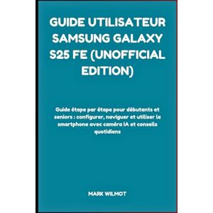 Wilmot, Mark Guide Utilisateur Samsung Galaxy S25 FE (Unofficial Edition): Guide étape par étape pour débutants et seniors : configurer, naviguer et utiliser le smartphone avec caméra IA et conseils quotidiens Wilmot, Mark Guide Utilisateur Samsung Galaxy S25 FE (Unofficial Edition): Guide étape par étape pour débutants et seniors : configurer, naviguer et utiliser le smartphone avec caméra IA et conseils quotidiens