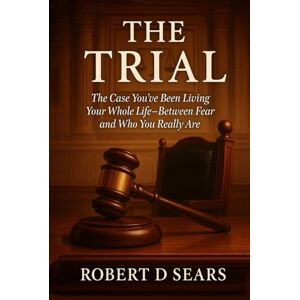 Sears, Robert D The Trial: The Case You've Been Living Your Whole Life -- Between Fear an Who You Really Are Sears, Robert D The Trial: The Case You've Been Living Your Whole Life -- Between Fear an Who You Really Are