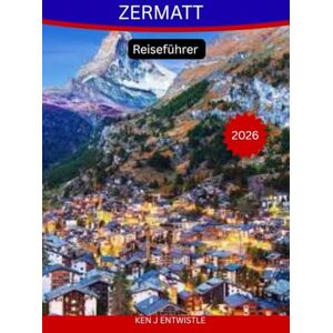 ENTWISTLE, KEN J ZERMATT Reiseführer 2026: Der vollständige Alpenführer zum Matterhorn, zu malerischen Wanderwegen, zur Schweizer Kultur und zu unvergesslichen Bergabenteuern ENTWISTLE, KEN J ZERMATT Reiseführer 2026: Der vollständige Alpenführer zum Matterhorn, zu malerischen Wanderwegen, zur Schweizer Kultur und zu unvergesslichen Bergabenteuern