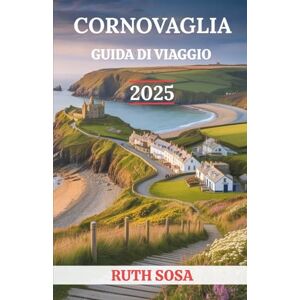 Sosa, Ruth CORNOVAGLIA GUIDA DI VIAGGIO 2025: Vivi una fantastica vacanza turistica con attrazioni collaterali indimenticabili sulla costa sud-occidentale dell'Inghilterra Sosa, Ruth CORNOVAGLIA GUIDA DI VIAGGIO 2025: Vivi una fantastica vacanza turistica con attrazioni collaterali indimenticabili sulla costa sud-occidentale dell'Inghilterra