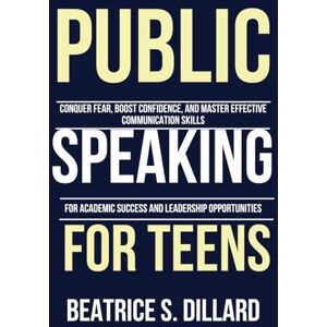 Dillard, Beatrice S. Public Speaking for Teens: Conquer Fear, Boost Confidence, and Master Effective Communication Skills for Academic Success and Leadership Opportunities Dillard, Beatrice S. Public Speaking for Teens: Conquer Fear, Boost Confidence, and Master Effective Communication Skills for Academic Success and Leadership Opportunities