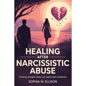 Ellison, Sophia W. Healing After Narcissistic Abuse: Finding Strength When Your Heart Feels Shattered: A Guide to Understanding the Pain, Breaking Free, and Moving Forward After Toxic Love Ellison, Sophia W. Healing After Narcissistic Abuse: Finding Strength When Your Heart Feels Shattered: A Guide to Understanding the Pain, Breaking Free, and Moving Forward After Toxic Love