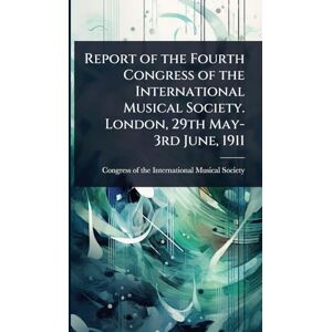Report of the Fourth Congress of the International Musical Society. London, 29th May-3rd June, 1911 Report of the Fourth Congress of the International Musical Society. London, 29th May-3rd June, 1911