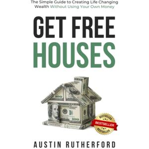 Rutherford, Austin Get Free Houses: The Simple Guide to Creating Life Changing Wealth Without Using Your Own Money Rutherford, Austin Get Free Houses: The Simple Guide to Creating Life Changing Wealth Without Using Your Own Money