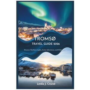 Cruise, Linda J. TROMSØ TRAVEL GUIDE 2026: Discover Northern Lights, Arctic Adventures, and Midnight Sun Cruise, Linda J. TROMSØ TRAVEL GUIDE 2026: Discover Northern Lights, Arctic Adventures, and Midnight Sun