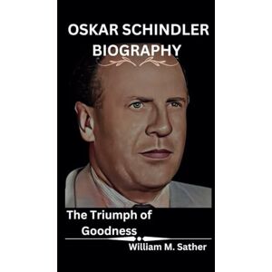 M. Sather, William OSKAR SCHINDLER BIOGRAPHY: The Triumph of Goodness M. Sather, William OSKAR SCHINDLER BIOGRAPHY: The Triumph of Goodness