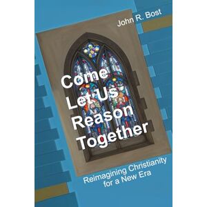 Bost, John R. Come Let Us Reason Together: Reimagining Christianity for a New Era Bost, John R. Come Let Us Reason Together: Reimagining Christianity for a New Era