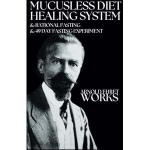 Ehret, Arnold Arnold Ehret Works (3 books in 1): Mucusless Diet Healing System & Rational Fasting & 49 Day Fasting Experiment Ehret, Arnold Arnold Ehret Works (3 books in 1): Mucusless Diet Healing System & Rational Fasting & 49 Day Fasting Experiment