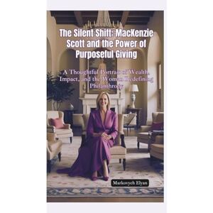 Elyan, Markovych THE SILENT SHIFT: MacKenzie Scott and the Power of Purposeful Giving—A Thoughtful Portrait of Wealth, Impact, and the Woman Redefining Philanthropy Elyan, Markovych THE SILENT SHIFT: MacKenzie Scott and the Power of Purposeful Giving—A Thoughtful Portrait of Wealth, Impact, and the Woman Redefining Philanthropy