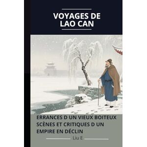 Liu, E Voyages de Lao Can: Errances d un vieux boiteux Scènes et critiques d un empire en déclin Liu, E Voyages de Lao Can: Errances d un vieux boiteux Scènes et critiques d un empire en déclin