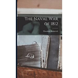 Theodore, Roosevelt The Naval War of 1812 Theodore, Roosevelt The Naval War of 1812