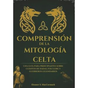 MacCormack, Eleanor S. Comprensión de la mitología celta: Una guía para principiantes sobre cuentos de hadas, folclore y guerreros legendarios MacCormack, Eleanor S. Comprensión de la mitología celta: Una guía para principiantes sobre cuentos de hadas, folclore y guerreros legendarios