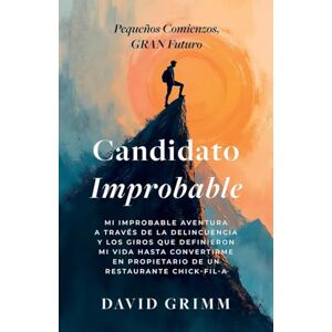 Grimm, David Candidato Improbable: Mi Improbable Aventura a Través de la Delincuencia y los Giros que Definieron mi Vida hasta Convertirme en Propietario de un Restaurante Chick-Fil-A Grimm, David Candidato Improbable: Mi Improbable Aventura a Través de la Delincuencia y los Giros que Definieron mi Vida hasta Convertirme en Propietario de un Restaurante Chick-Fil-A