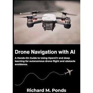 M. Ponds, Richard Drone Navigation with AI: A Hands-On Guide to Using OpenCV and deep learning for autonomous drone flight and obstacle avoidance. M. Ponds, Richard Drone Navigation with AI: A Hands-On Guide to Using OpenCV and deep learning for autonomous drone flight and obstacle avoidance.