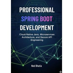 Bhatia, Ned Professional Spring Boot Development: Cloud-Native Java, Microservices Architecture, and Secure API Engineering Bhatia, Ned Professional Spring Boot Development: Cloud-Native Java, Microservices Architecture, and Secure API Engineering