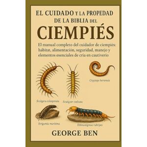 BEN, GEORGE EL CUIDADO Y LA PROPIEDAD DE LA BIBLIA DEL CIEMPIÉS: El manual completo del cuidador de ciempiés: hábitat, alimentación, seguridad, manejo y elementos esenciales de cría en cautiverio BEN, GEORGE EL CUIDADO Y LA PROPIEDAD DE LA BIBLIA DEL CIEMPIÉS: El manual completo del cuidador de ciempiés: hábitat, alimentación, seguridad, manejo y elementos esenciales de cría en cautiverio