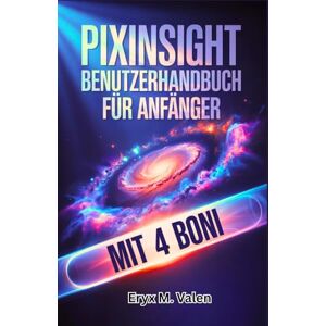 Valen, Eryx M. PixInsight Benutzerhandbuch für Anfänger: Ein Schritt-für-Schritt-Manual zur Meisterung der Bildbearbeitung und zum Erreichen beeindruckender Astrofotografie-Ergebnisse mit PixInsight Valen, Eryx M. PixInsight Benutzerhandbuch für Anfänger: Ein Schritt-für-Schritt-Manual zur Meisterung der Bildbearbeitung und zum Erreichen beeindruckender Astrofotografie-Ergebnisse mit PixInsight