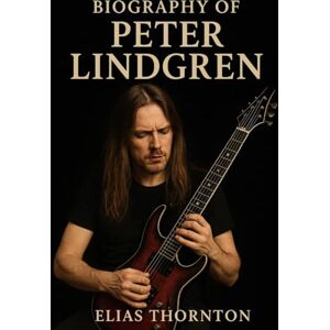THORNTON, ELIAS BIOGRAPHY OF PETER LINDGREN: THE SILENT ARCHITECT OF OPETH'S SOUND THORNTON, ELIAS BIOGRAPHY OF PETER LINDGREN: THE SILENT ARCHITECT OF OPETH'S SOUND