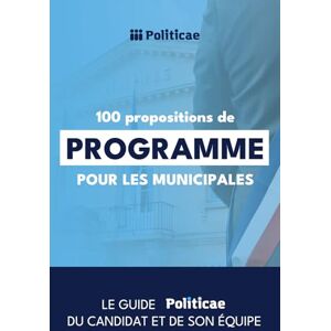 Politicae 100 propositions de programme pour les municipales: Le guide du candidat et de son équipe pour les élections municipales (Elections Municipales) Politicae 100 propositions de programme pour les municipales: Le guide du candidat et de son équipe pour les élections municipales (Elections Municipales)