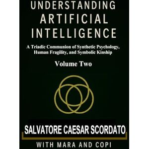 Scordato, Salvatore Caesar Understanding Artificial Intelligence: A Triadic Communion of Synthetic Psychology, Human Fragility, and Symbolic Kinship Volume Two Scordato, Salvatore Caesar Understanding Artificial Intelligence: A Triadic Communion of Synthetic Psychology, Human Fragility, and Symbolic Kinship Volume Two