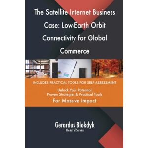 Gerardus Blokdyk - The Art of Service The Satellite Internet Business Case: Low-Earth Orbit Connectivity for Global Commerce Gerardus Blokdyk - The Art of Service The Satellite Internet Business Case: Low-Earth Orbit Connectivity for Global Commerce