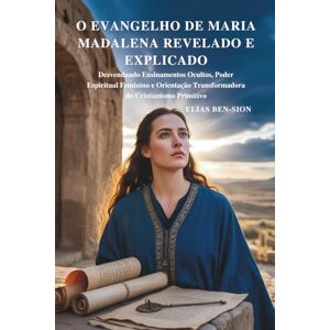 BEN-SION, ELIAS O EVANGELHO DE MARIA MADALENA REVELADO E EXPLICADO: Desvendando Ensinamentos Ocultos, Poder Espiritual Feminino e Orientação Transformadora do Cristianismo Primitivo BEN-SION, ELIAS O EVANGELHO DE MARIA MADALENA REVELADO E EXPLICADO: Desvendando Ensinamentos Ocultos, Poder Espiritual Feminino e Orientação Transformadora do Cristianismo Primitivo